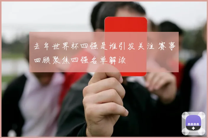 去年世界杯四强是谁引发关注 赛事回顾聚焦四强名单解读