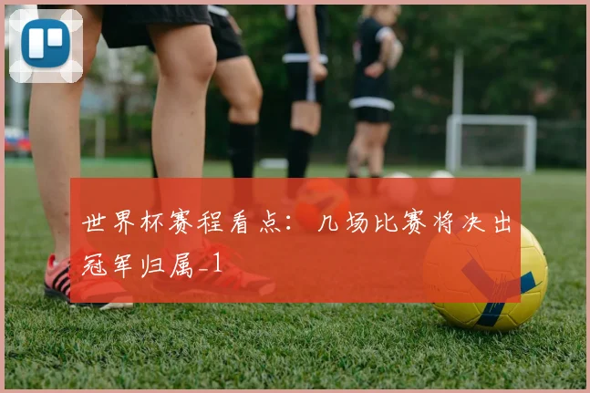世界杯赛程看点：几场比赛将决出冠军归属_1