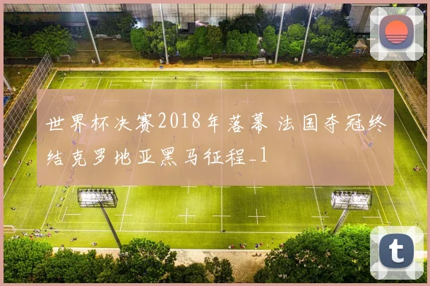 世界杯决赛2018年落幕 法国夺冠终结克罗地亚黑马征程_1