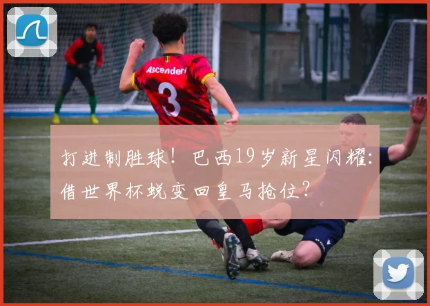 打进制胜球!巴西19岁新星闪耀:借世界杯蜕变回皇马抢位?