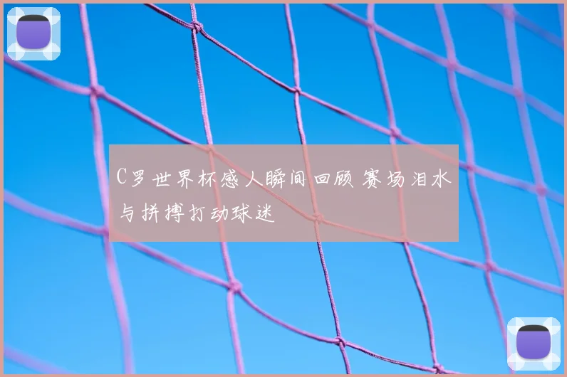 C罗世界杯感人瞬间回顾 赛场泪水与拼搏打动球迷