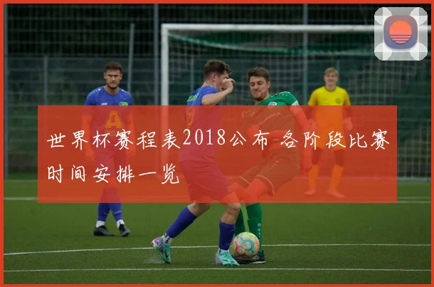 世界杯赛程表2018公布 各阶段比赛时间安排一览