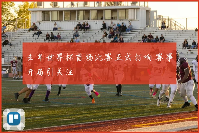 去年世界杯首场比赛正式打响 赛事开局引关注