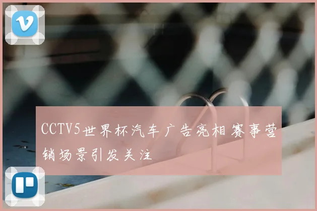 CCTV5世界杯汽车广告亮相 赛事营销场景引发关注