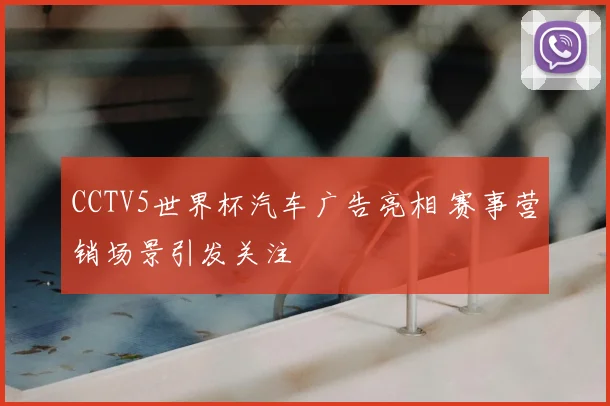 CCTV5世界杯汽车广告亮相 赛事营销场景引发关注